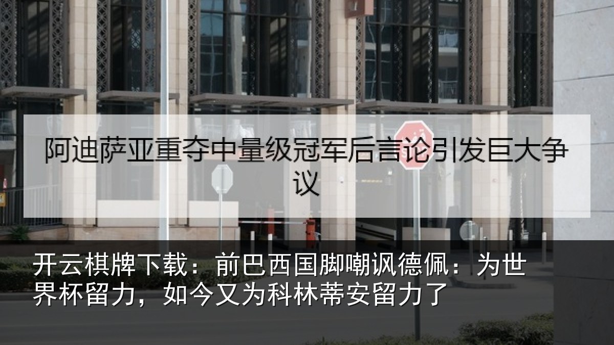 开云棋牌下载:前巴西国脚嘲讽德佩:为世界杯留力,如今又为科林蒂安留力了