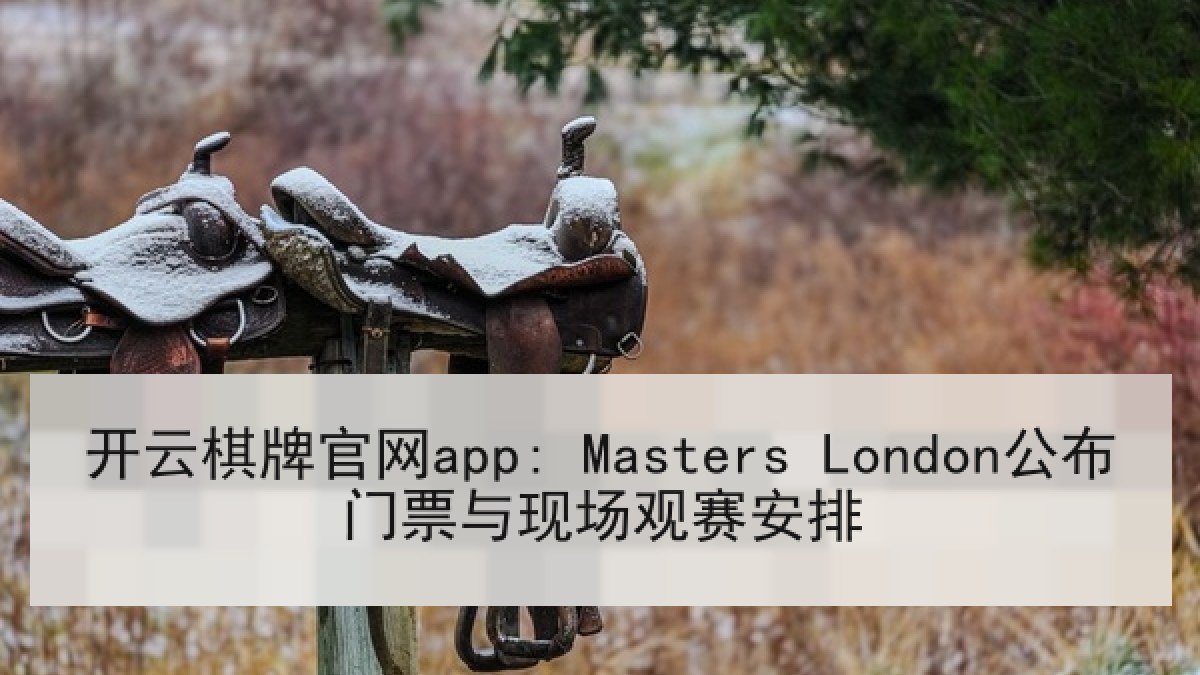 开云棋牌官网app: Masters London公布门票与现场观赛安排 开云棋牌官网app: Masters London公布门票与现场观赛安排