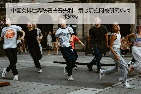 中国女排世界联赛决赛失利，袁心玥拦网被研究成战术短板