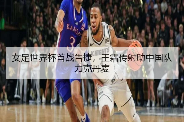 女足世界杯首战告捷，王霜传射助中国队力克丹麦