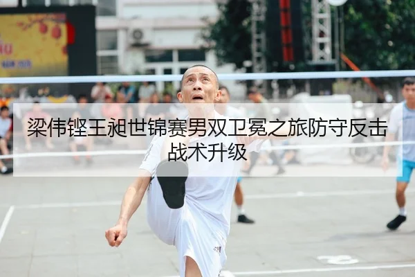 梁伟铿王昶世锦赛男双卫冕之旅防守反击战术升级
