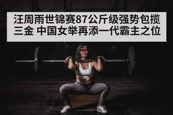 汪周雨世锦赛87公斤级强势包揽三金 中国女举再添一代霸主之位