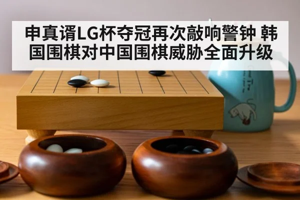 申真谞LG杯夺冠再次敲响警钟 韩国围棋对中国围棋威胁全面升级