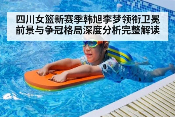 四川女篮新赛季韩旭李梦领衔卫冕前景与争冠格局深度分析完整解读