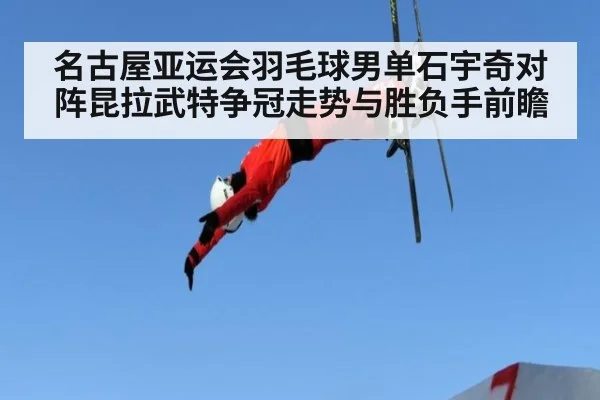 名古屋亚运会羽毛球男单石宇奇对阵昆拉武特争冠走势与胜负手前瞻